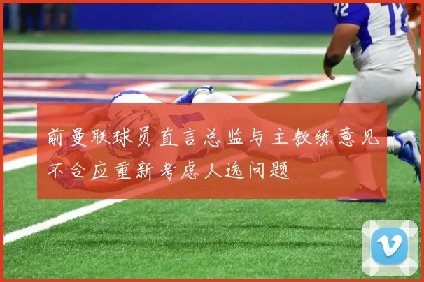 前曼联球员直言总监与主教练意见不合应重新考虑人选问题
