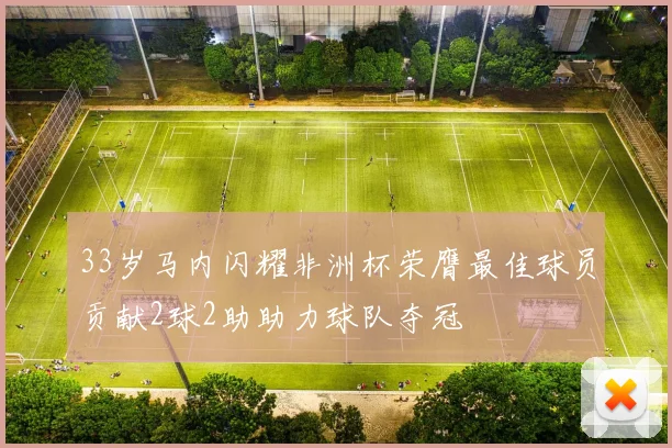33岁马内闪耀非洲杯荣膺最佳球员贡献2球2助助力球队夺冠