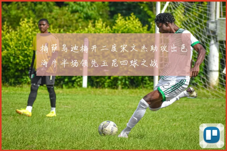 梅萨乌迪梅开二度宋文杰助攻出色海牛半场领先玉昆四球之战