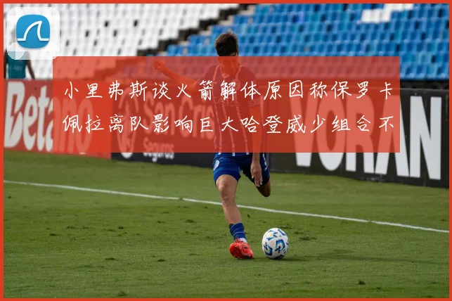 小里弗斯谈火箭解体原因称保罗卡佩拉离队影响巨大哈登威少组合不和谐