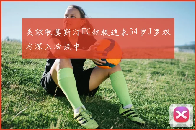 美职联奥斯汀FC积极追求34岁J罗双方深入洽谈中