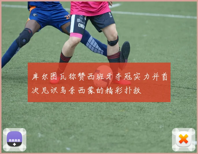 库尔图瓦称赞西班牙夺冠实力并首次见识乌奈西蒙的精彩扑救