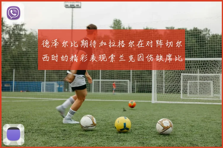 德泽尔比期待加拉格尔在对阵切尔西时的精彩表现索兰克因伤缺席比赛