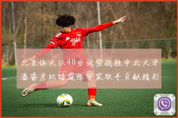 北京体大以40分优势战胜中北大学潘睿彦纪皓霆陈宇宸联手贡献精彩表现
