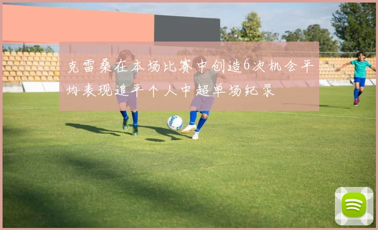 克雷桑在本场比赛中创造6次机会平均表现追平个人中超单场纪录