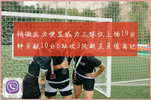 稍微发力便显威力三球仅上场19分钟贡献10分6助攻3抢断正负值高达22