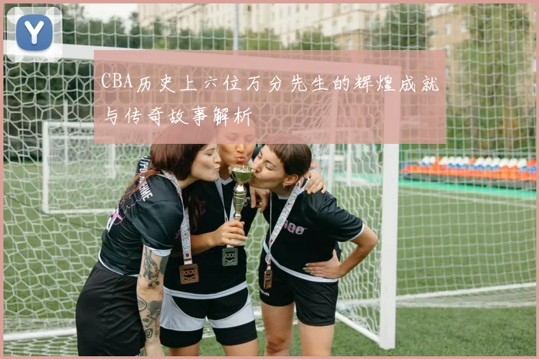 CBA历史上六位万分先生的辉煌成就与传奇故事解析