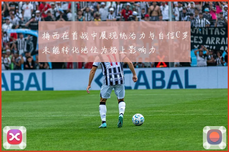 梅西在首战中展现统治力与自信C罗未能转化地位为场上影响力