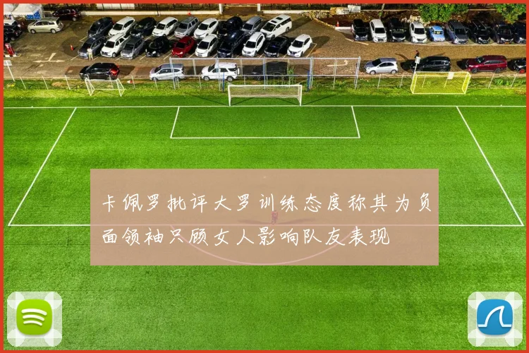 卡佩罗批评大罗训练态度称其为负面领袖只顾女人影响队友表现