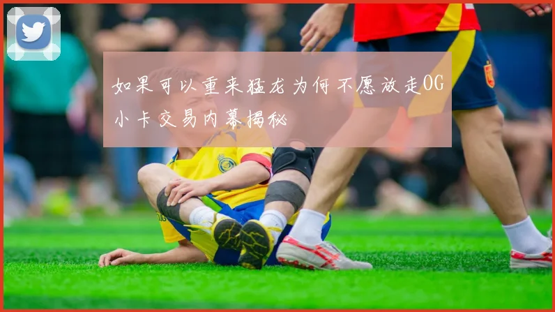 如果可以重来猛龙为何不愿放走OG小卡交易内幕揭秘
