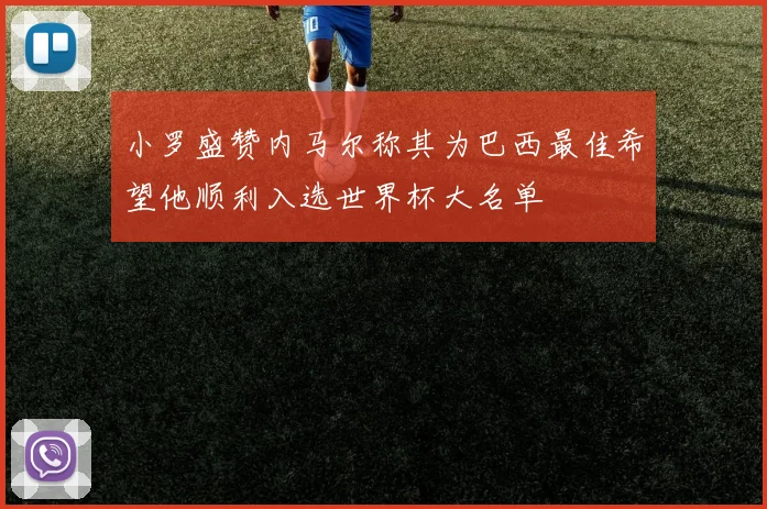 小罗盛赞内马尔称其为巴西最佳希望他顺利入选世界杯大名单