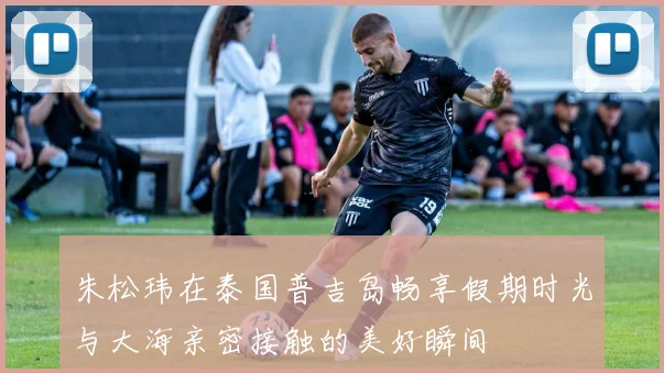 朱松玮在泰国普吉岛畅享假期时光与大海亲密接触的美好瞬间