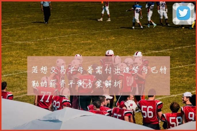 若想交易字母哥需付出追梦与巴特勒的薪资平衡方案解析