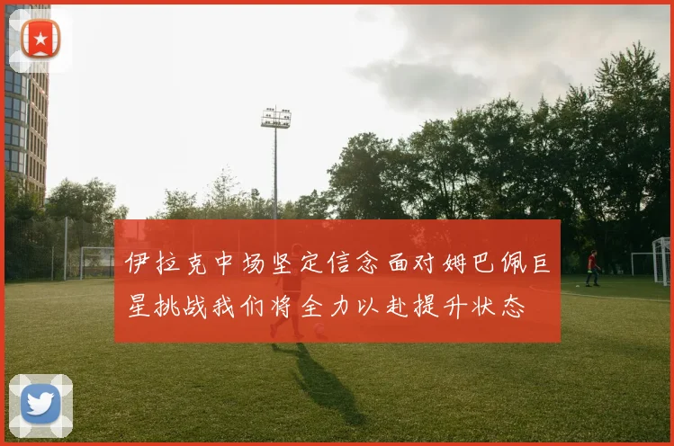 伊拉克中场坚定信念面对姆巴佩巨星挑战我们将全力以赴提升状态