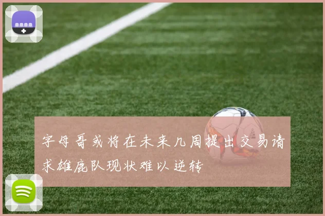 字母哥或将在未来几周提出交易请求雄鹿队现状难以逆转