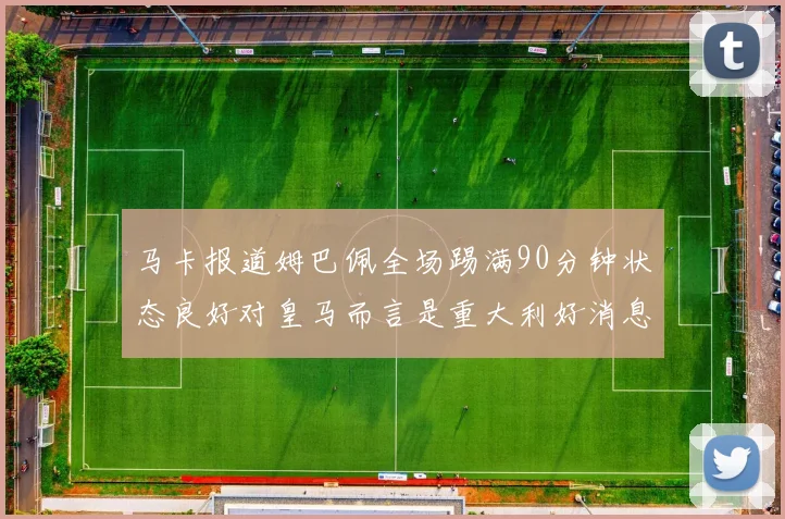 马卡报道姆巴佩全场踢满90分钟状态良好对皇马而言是重大利好消息