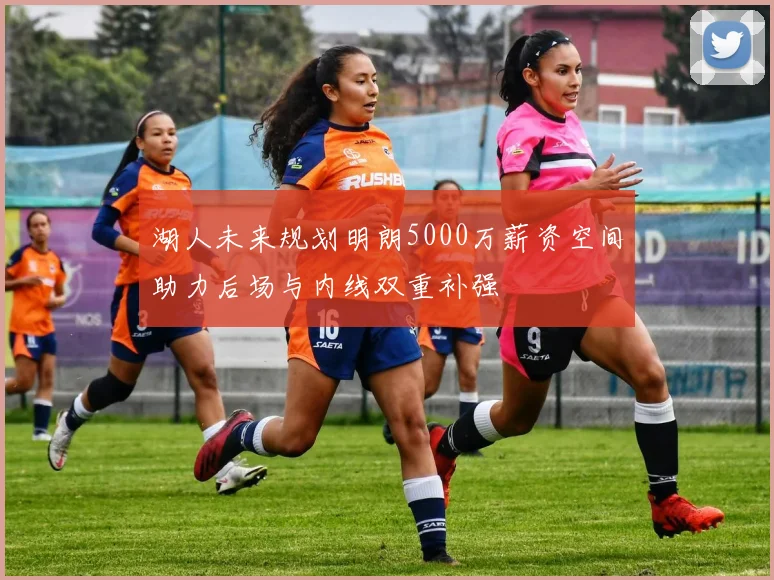 湖人未来规划明朗5000万薪资空间助力后场与内线双重补强