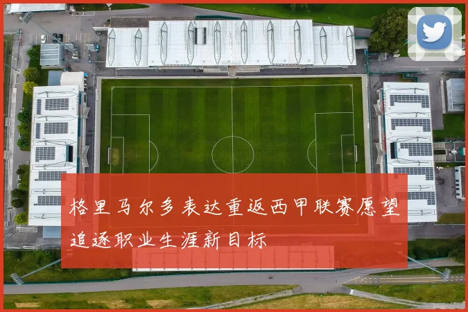 格里马尔多表达重返西甲联赛愿望追逐职业生涯新目标