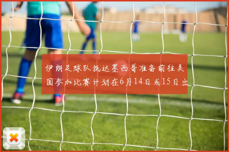 伊朗足球队抵达墨西哥准备前往美国参加比赛计划在6月14日或15日出发