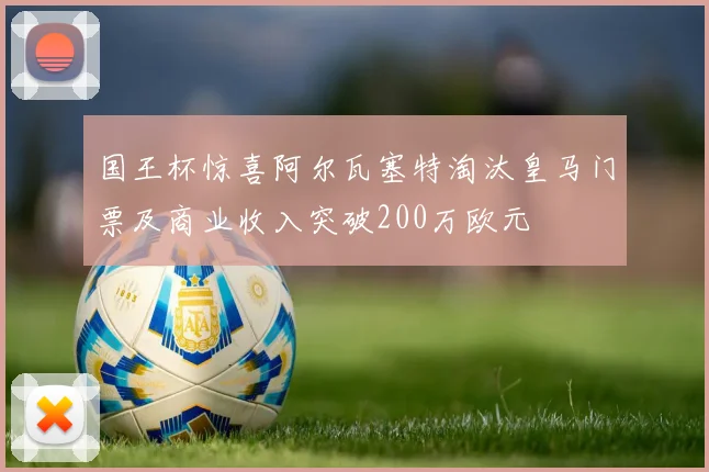 国王杯惊喜阿尔瓦塞特淘汰皇马门票及商业收入突破200万欧元