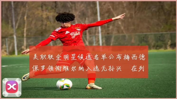 美职联全明星候选名单公布梅西德保罗领衔维尔纳入选无孙兴慜在列