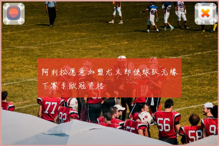 阿利松愿意加盟尤文即使球队无缘下赛季欧冠资格