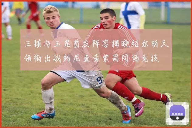 三镇与玉昆首发阵容揭晓绍尔明天领衔出战约尼查黄紫昌同场竞技