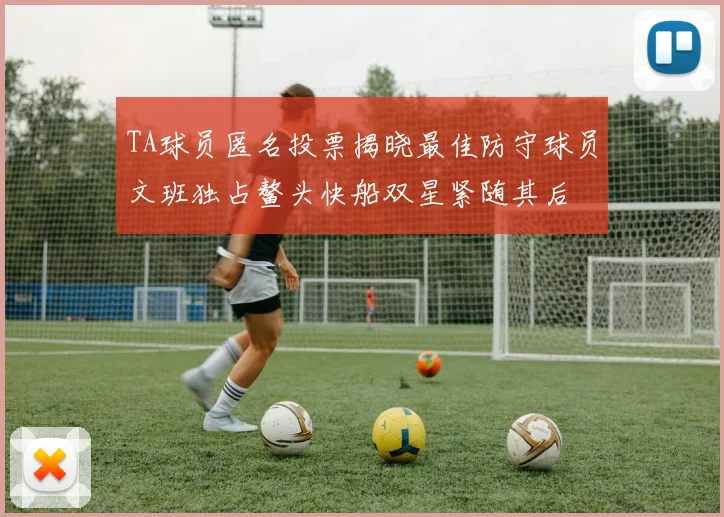 TA球员匿名投票揭晓最佳防守球员文班独占鳌头快船双星紧随其后