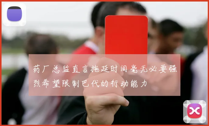 药厂总监直言拖延时间毫无必要强烈希望限制巴代的行动能力