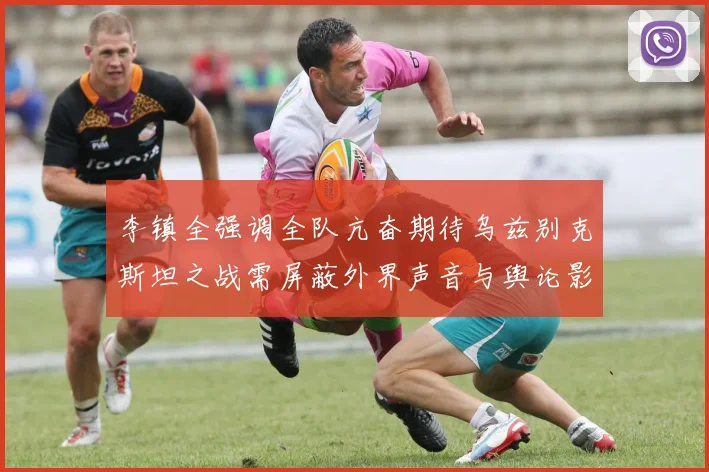李镇全强调全队亢奋期待乌兹别克斯坦之战需屏蔽外界声音与舆论影响