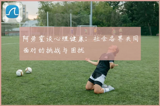 阿劳霍谈心理健康：社会各界共同面对的挑战与困扰
