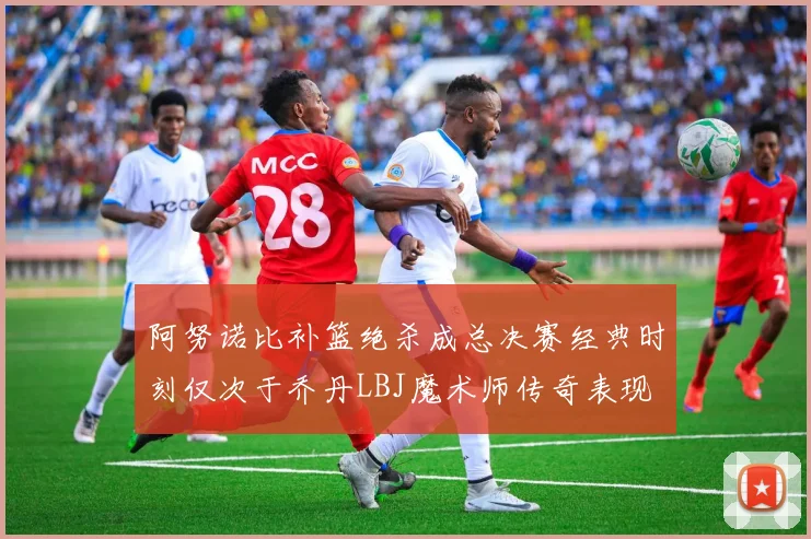阿努诺比补篮绝杀成总决赛经典时刻仅次于乔丹LBJ魔术师传奇表现
