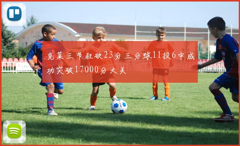 克莱三节狂砍23分三分球11投6中成功突破17000分大关