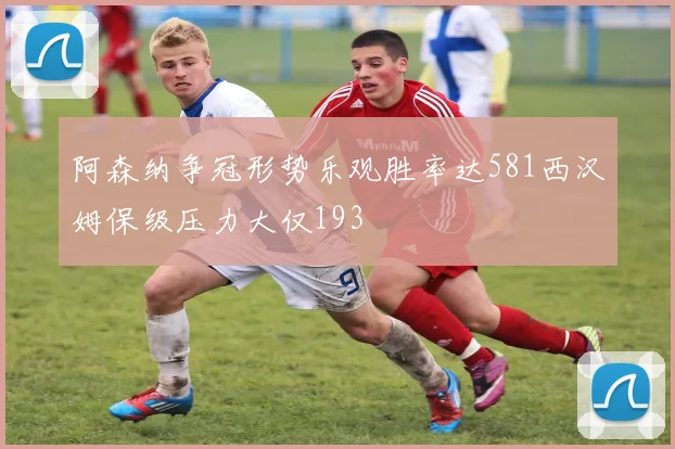 阿森纳争冠形势乐观胜率达581西汉姆保级压力大仅193
