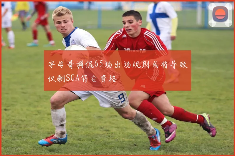字母哥调侃65场出场规则或将导致仅剩SGA符合资格