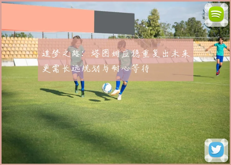 追梦之路：塔图姆应稳重复出未来更需长远规划与耐心等待