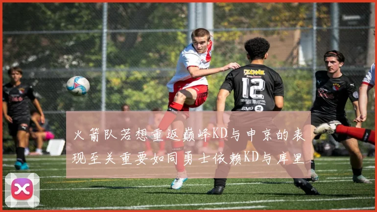 火箭队若想重返巅峰KD与申京的表现至关重要如同勇士依赖KD与库里