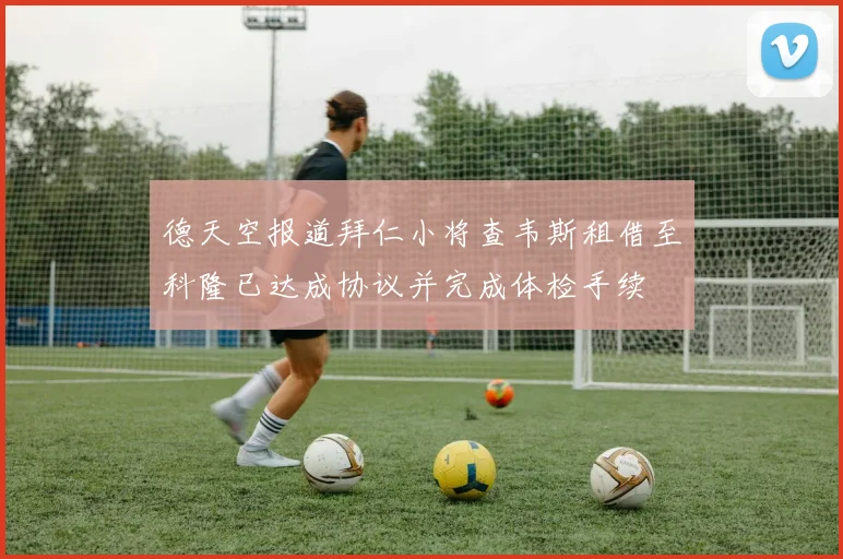 德天空报道拜仁小将查韦斯租借至科隆已达成协议并完成体检手续
