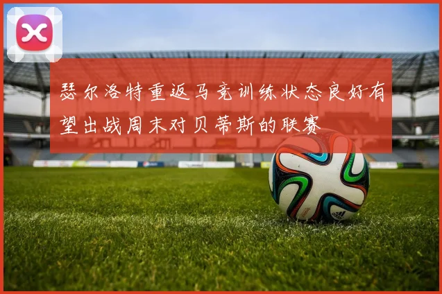 瑟尔洛特重返马竞训练状态良好有望出战周末对贝蒂斯的联赛